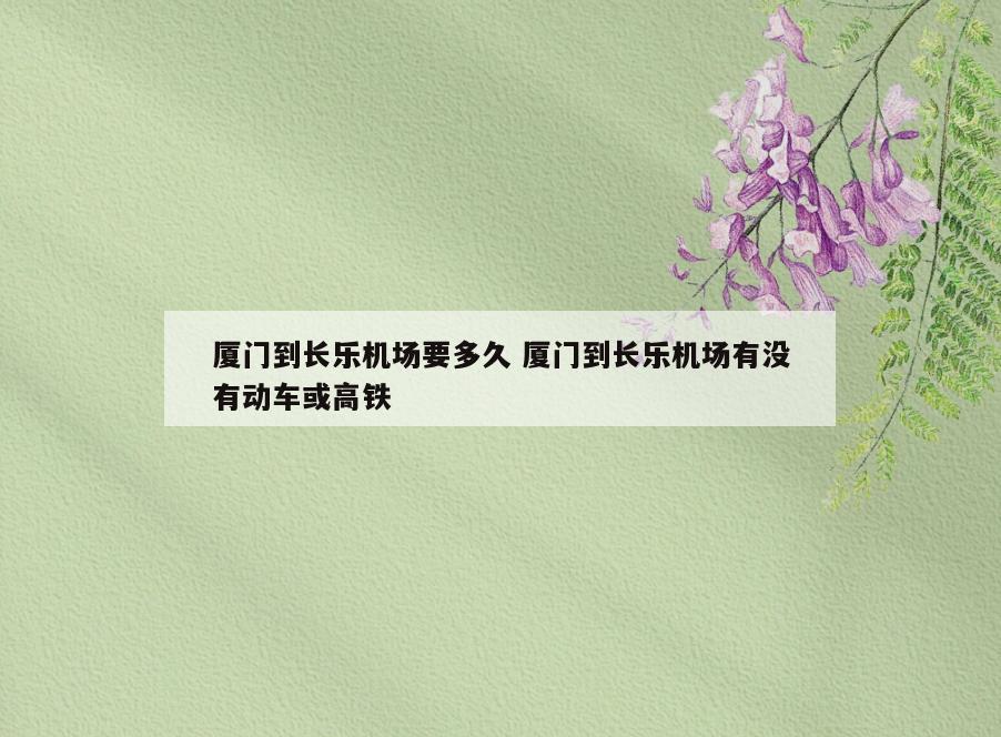 厦门到长乐机场要多久 厦门到长乐机场有没有动车或高铁