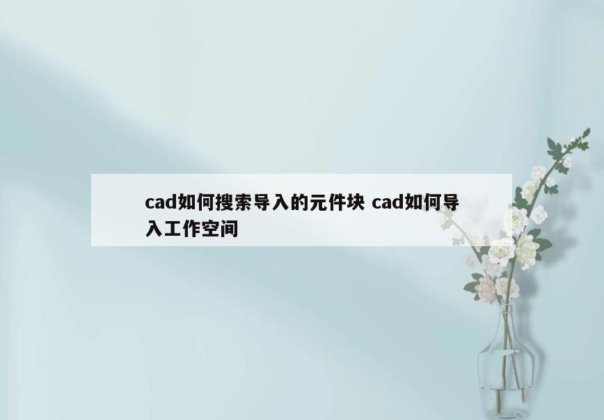 cad如何搜索导入的元件块 cad如何导入工作空间