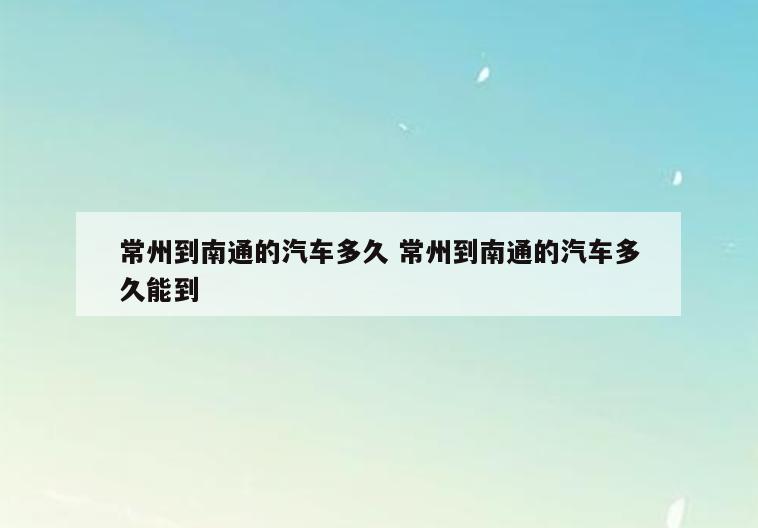常州到南通的汽车多久 常州到南通的汽车多久能到