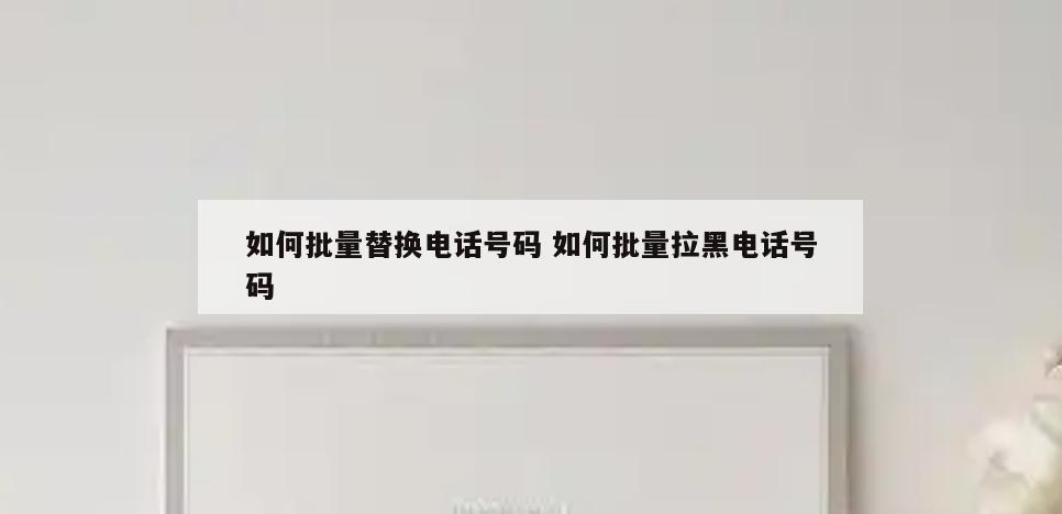 如何批量替换电话号码 如何批量拉黑电话号码