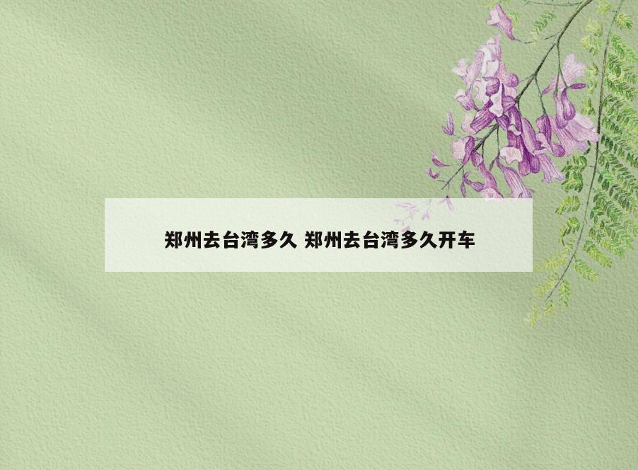 郑州去台湾多久 郑州去台湾多久开车