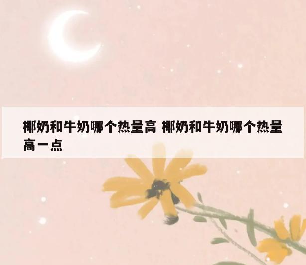 椰奶和牛奶哪个热量高 椰奶和牛奶哪个热量高一点
