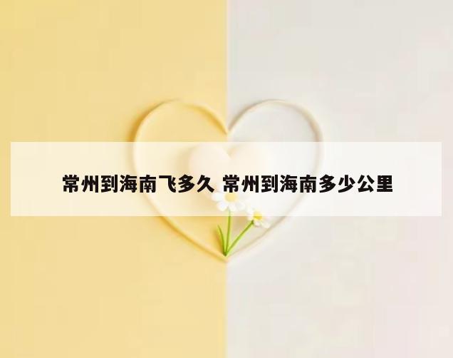 常州到海南飞多久 常州到海南多少公里