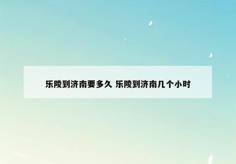 乐陵到济南要多久 乐陵到济南几个小时