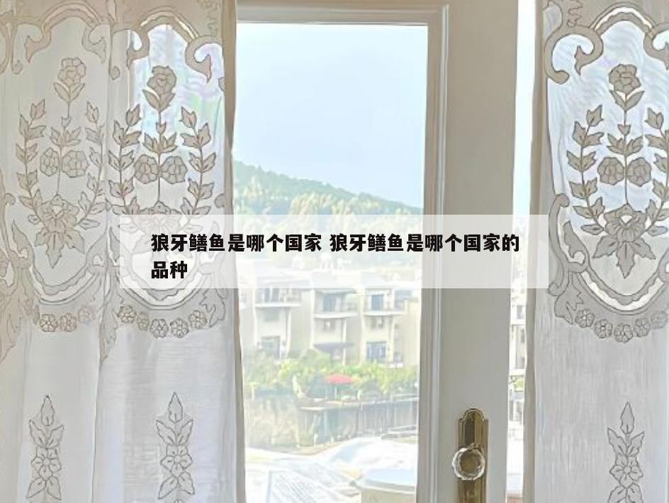 狼牙鳝鱼是哪个国家 狼牙鳝鱼是哪个国家的品种