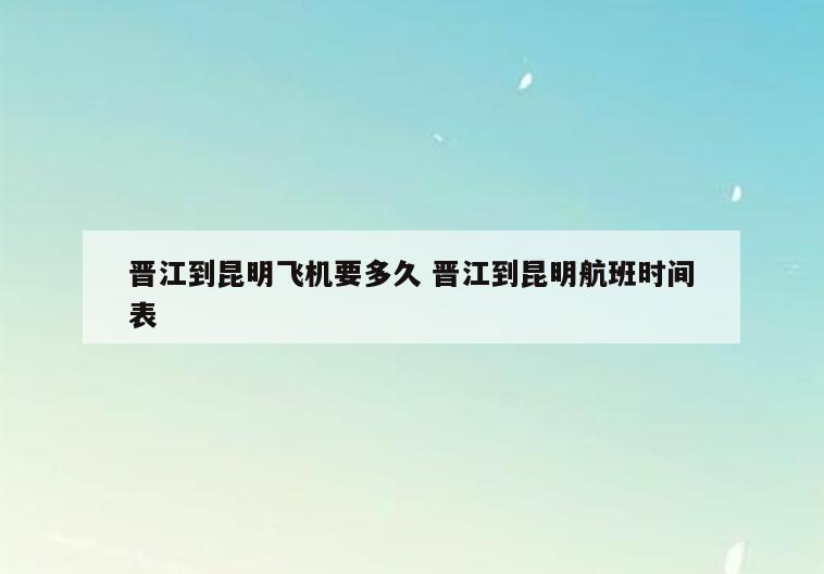 晋江到昆明飞机要多久 晋江到昆明航班时间表