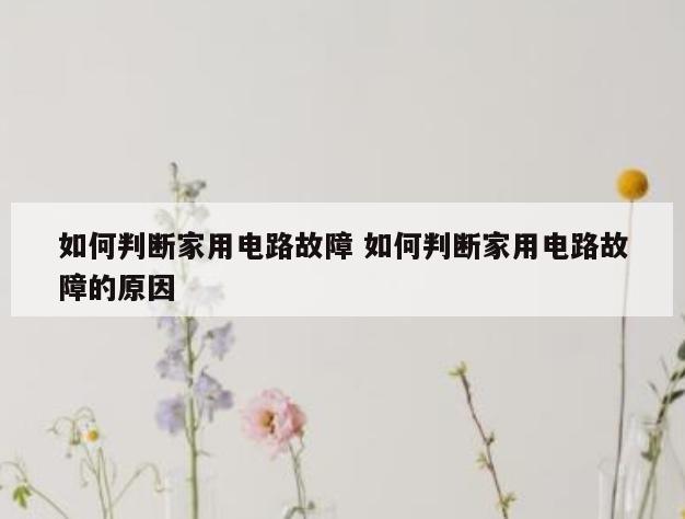 如何判断家用电路故障 如何判断家用电路故障的原因
