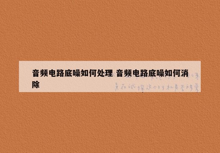 音频电路底噪如何处理 音频电路底噪如何消除