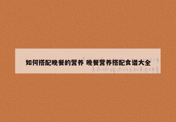 如何搭配晚餐的营养 晚餐营养搭配食谱大全