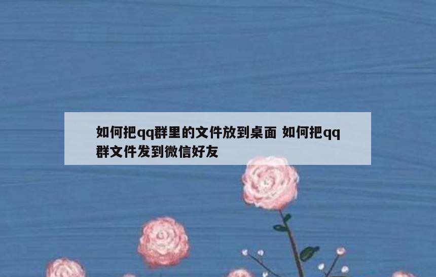 如何把qq群里的文件放到桌面 如何把qq群文件发到微信好友