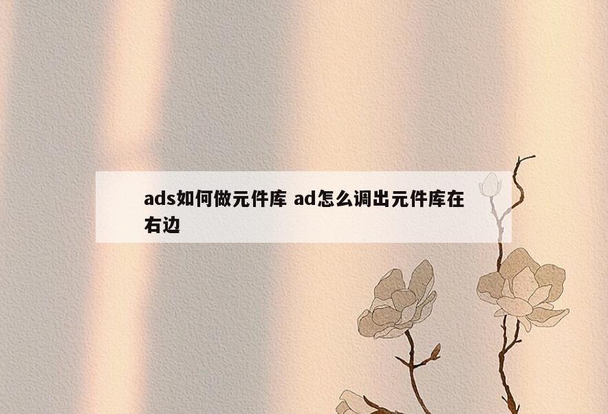ads如何做元件库 ad怎么调出元件库在右边