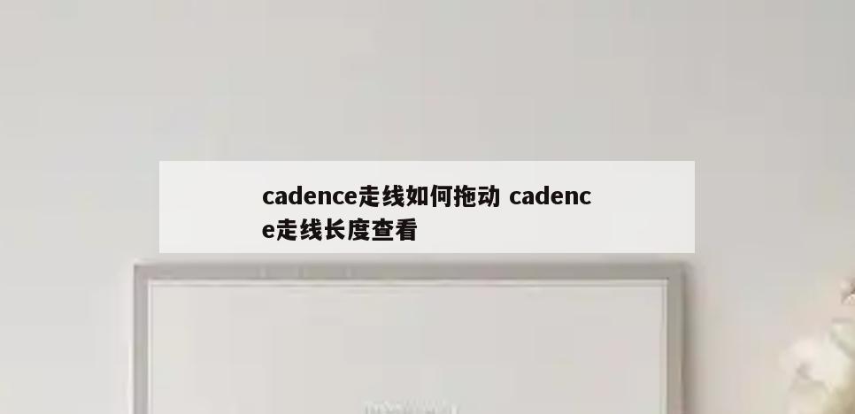 cadence走线如何拖动 cadence走线长度查看
