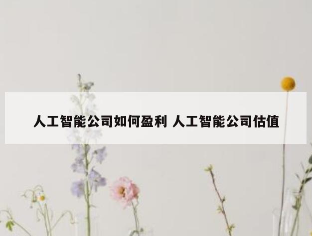 人工智能公司如何盈利 人工智能公司估值