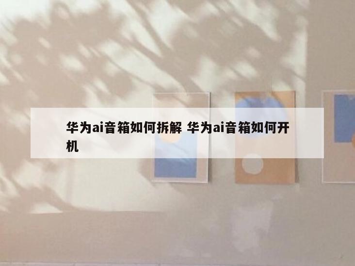 华为ai音箱如何拆解 华为ai音箱如何开机