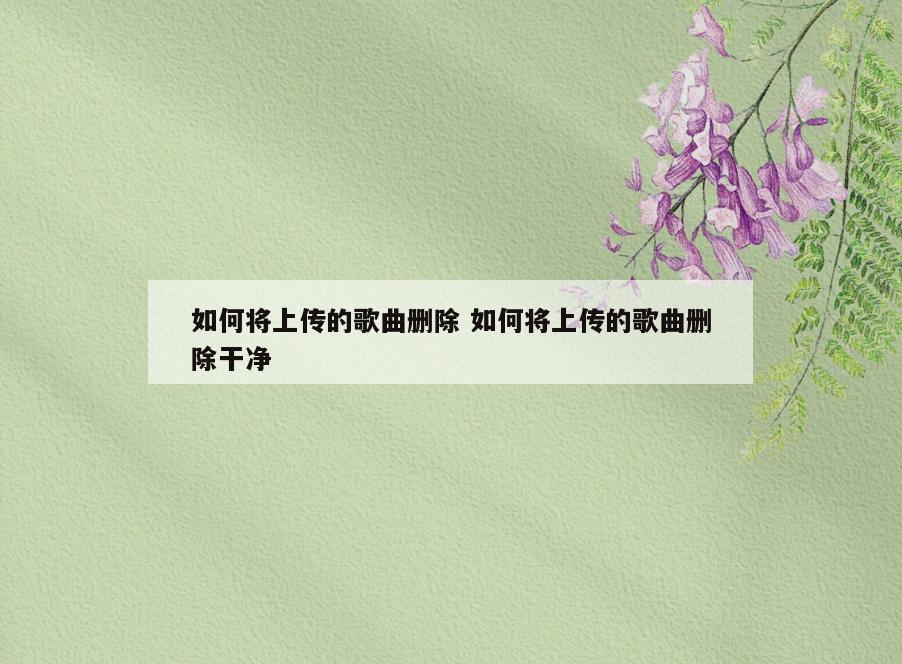 如何将上传的歌曲删除 如何将上传的歌曲删除干净