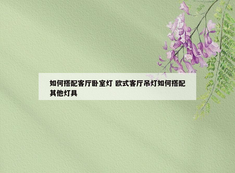 如何搭配客厅卧室灯 欧式客厅吊灯如何搭配其他灯具