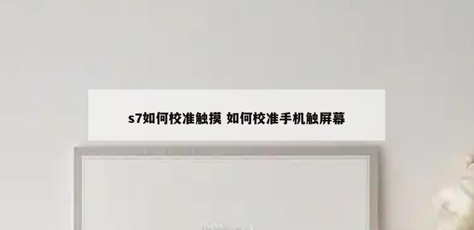 s7如何校准触摸 如何校准手机触屏幕