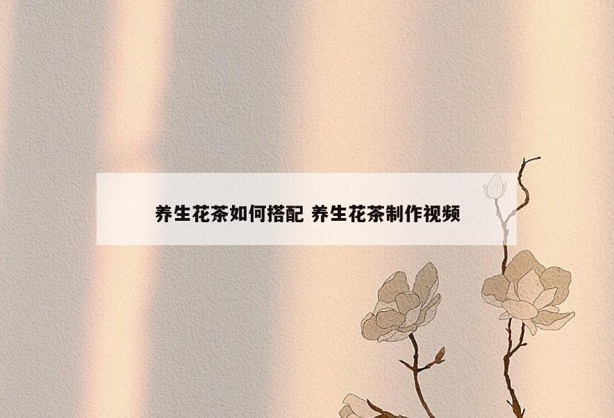 养生花茶如何搭配 养生花茶制作视频