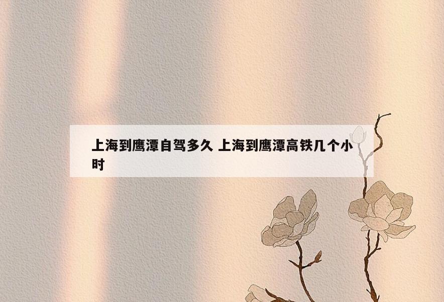 上海到鹰潭自驾多久 上海到鹰潭高铁几个小时