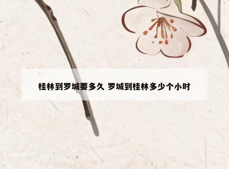 桂林到罗城要多久 罗城到桂林多少个小时