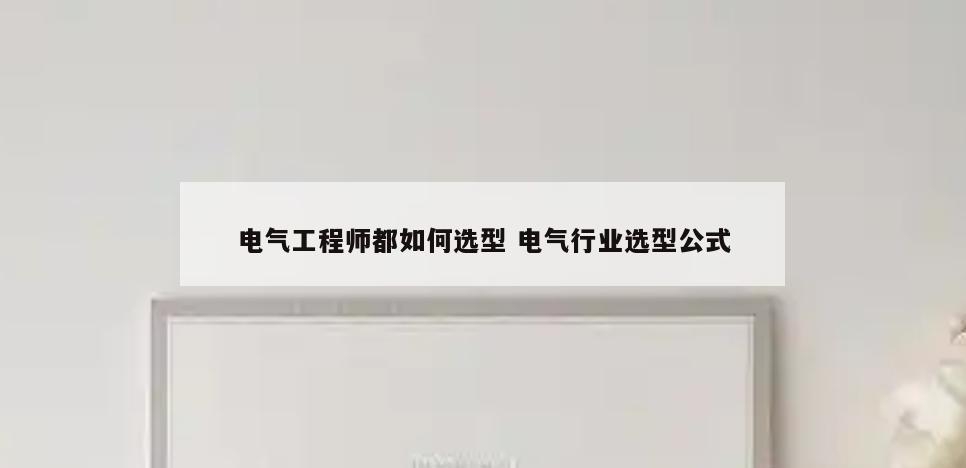 电气工程师都如何选型 电气行业选型公式