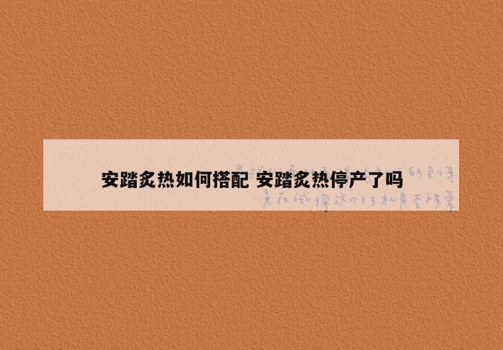 安踏炙热如何搭配 安踏炙热停产了吗