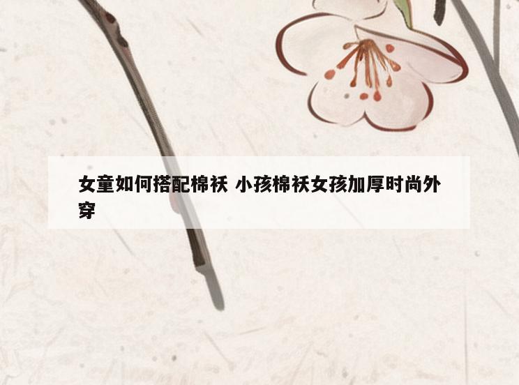 女童如何搭配棉袄 小孩棉袄女孩加厚时尚外穿