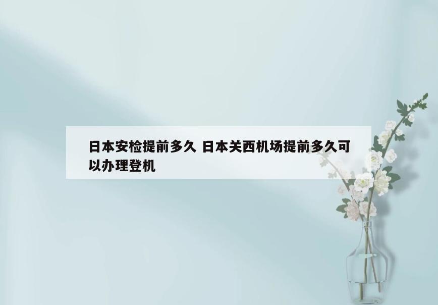 日本安检提前多久 日本关西机场提前多久可以办理登机