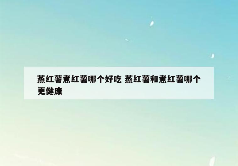 蒸红薯煮红薯哪个好吃 蒸红薯和煮红薯哪个更健康