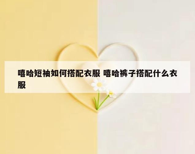 嘻哈短袖如何搭配衣服 嘻哈裤子搭配什么衣服