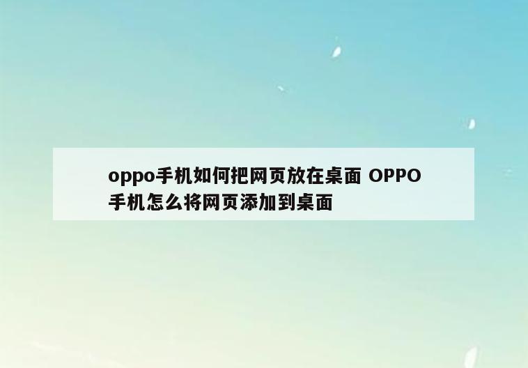 oppo手机如何把网页放在桌面 OPPO手机怎么将网页添加到桌面