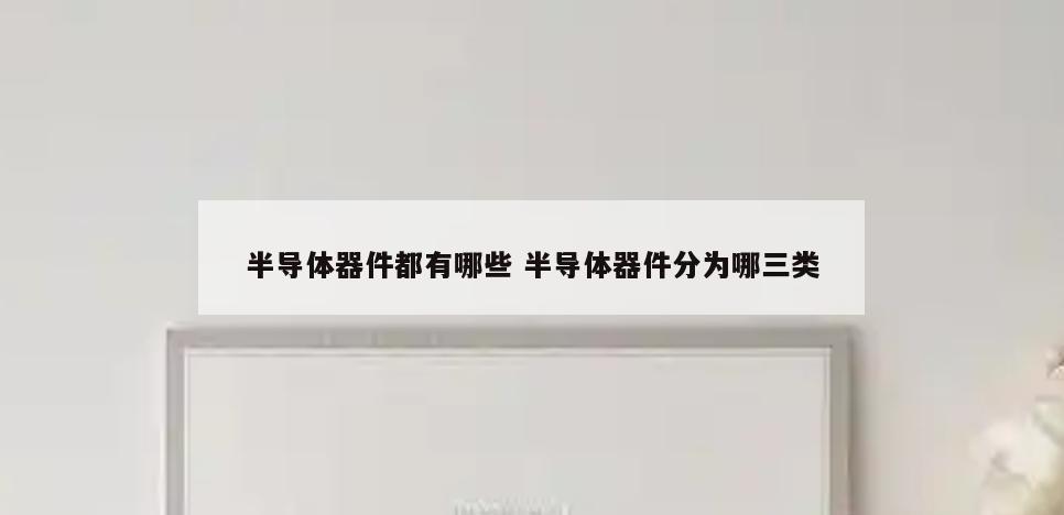 半导体器件都有哪些 半导体器件分为哪三类