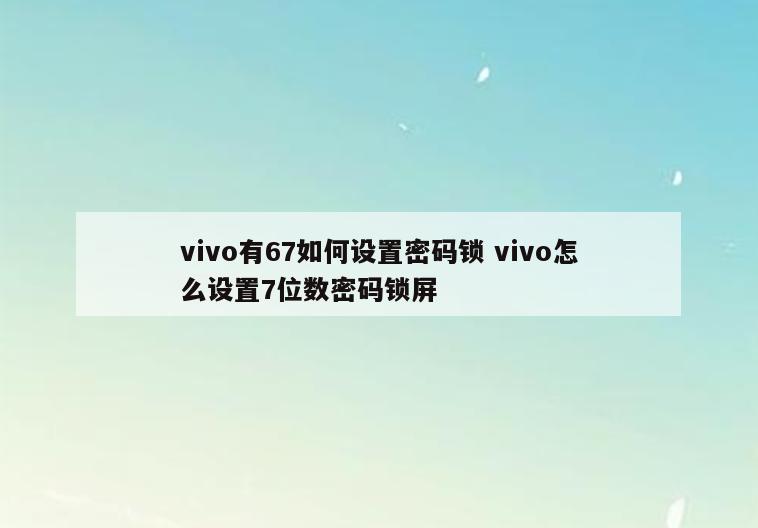 vivo有67如何设置密码锁 vivo怎么设置7位数密码锁屏