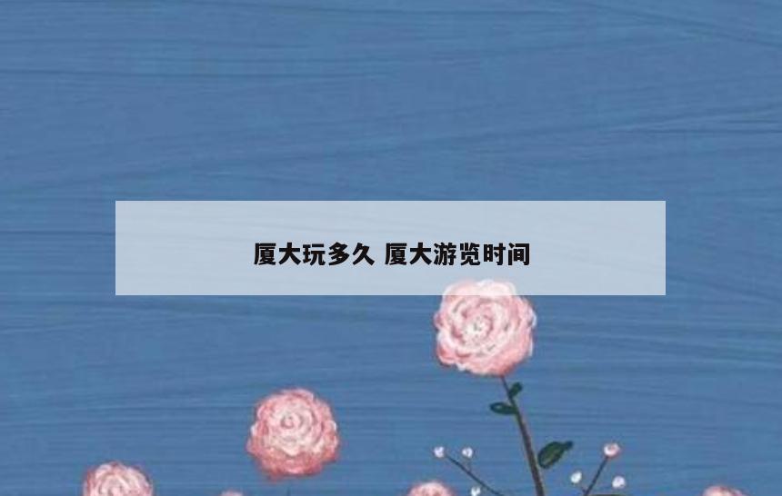厦大玩多久 厦大游览时间