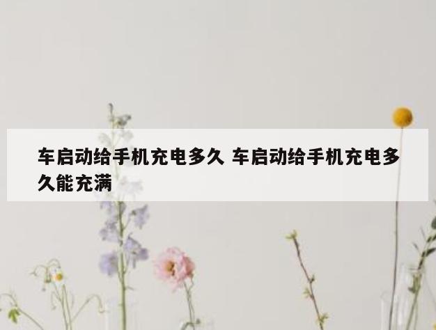 车启动给手机充电多久 车启动给手机充电多久能充满