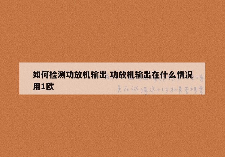 如何检测功放机输出 功放机输出在什么情况用1欧