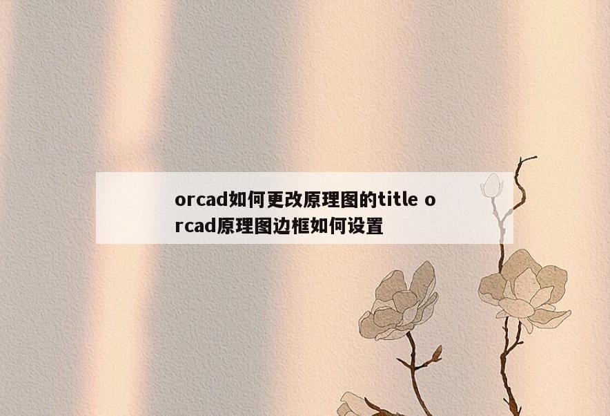 orcad如何更改原理图的title orcad原理图边框如何设置