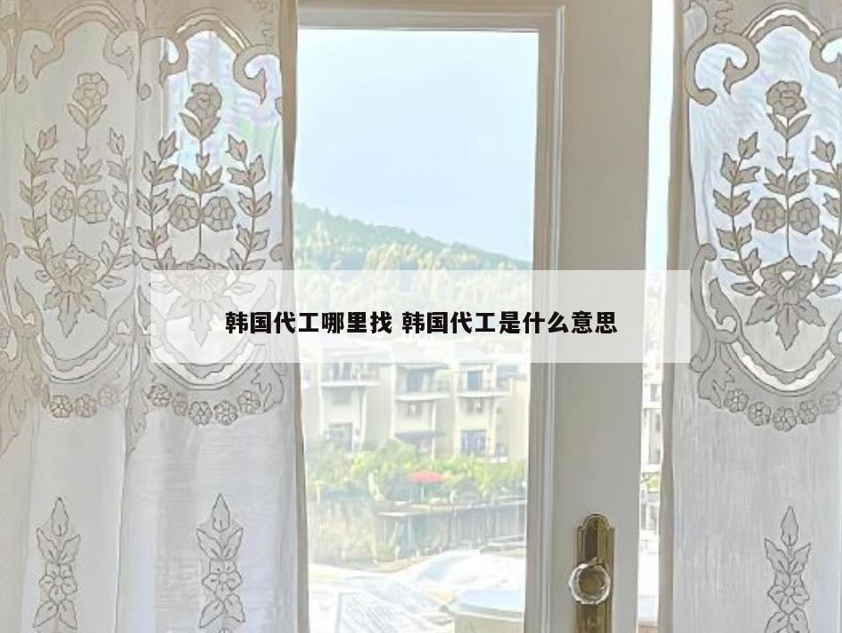 韩国代工哪里找 韩国代工是什么意思
