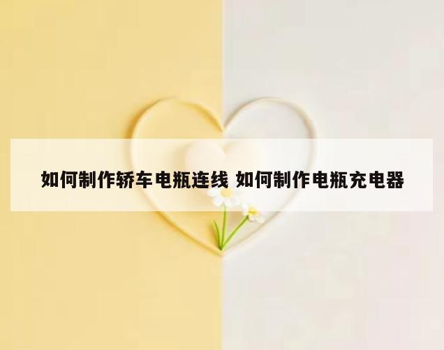如何制作轿车电瓶连线 如何制作电瓶充电器