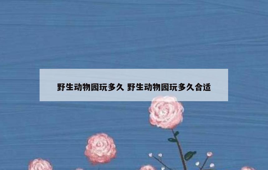 野生动物园玩多久 野生动物园玩多久合适