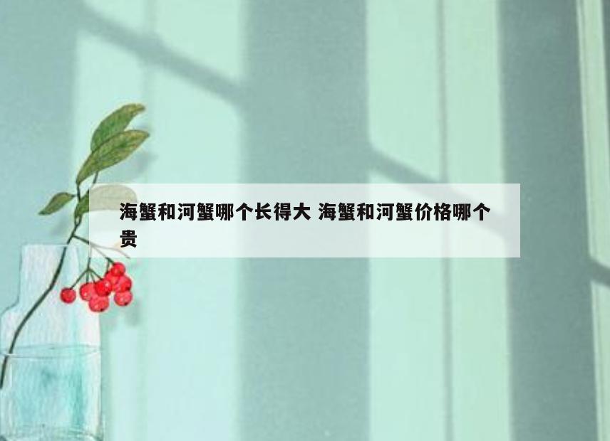 海蟹和河蟹哪个长得大 海蟹和河蟹价格哪个贵