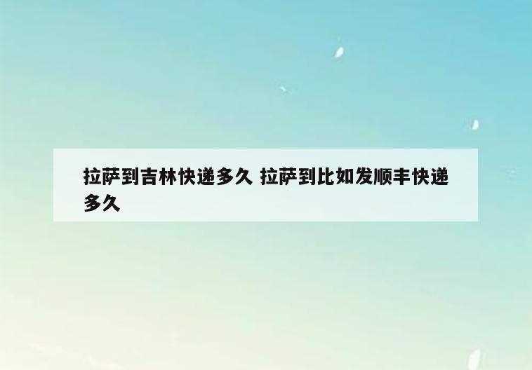 拉萨到吉林快递多久 拉萨到比如发顺丰快递多久
