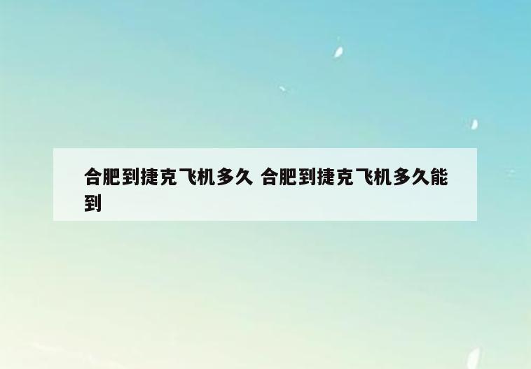 合肥到捷克飞机多久 合肥到捷克飞机多久能到