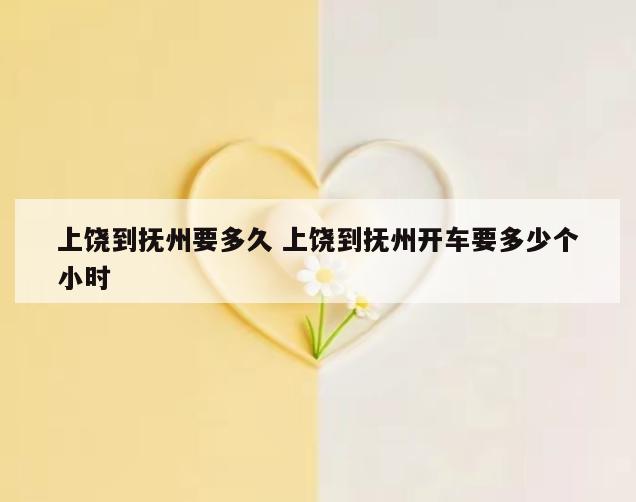 上饶到抚州要多久 上饶到抚州开车要多少个小时