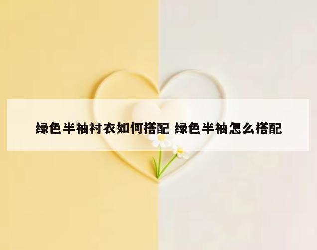 绿色半袖衬衣如何搭配 绿色半袖怎么搭配