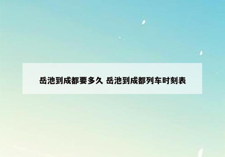 岳池到成都要多久 岳池到成都列车时刻表