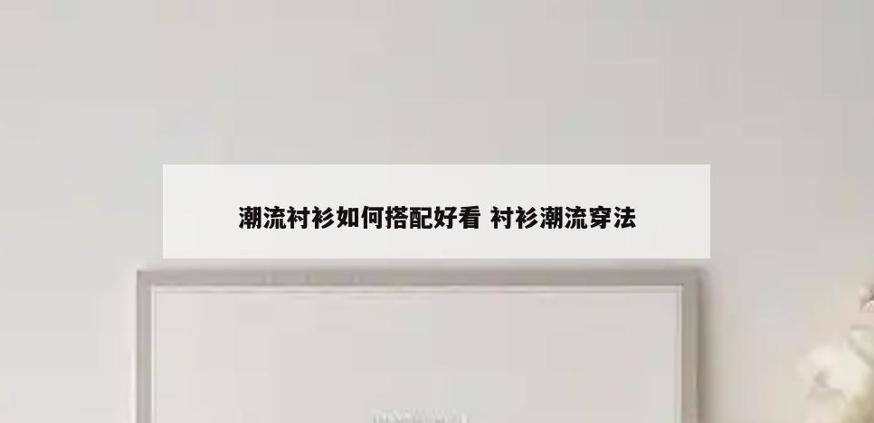 潮流衬衫如何搭配好看 衬衫潮流穿法
