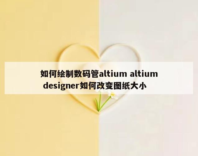 如何绘制数码管altium altium designer如何改变图纸大小