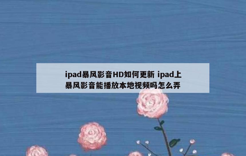 ipad暴风影音HD如何更新 ipad上暴风影音能播放本地视频吗怎么弄