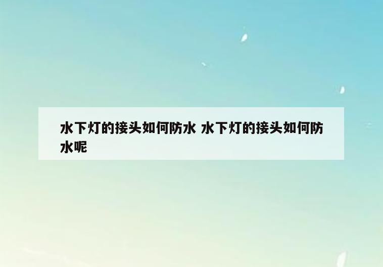 水下灯的接头如何防水 水下灯的接头如何防水呢